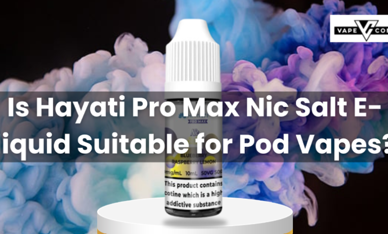 Is Hayati Pro Max Nic Salt E-liquid Suitable for Pod Vapes